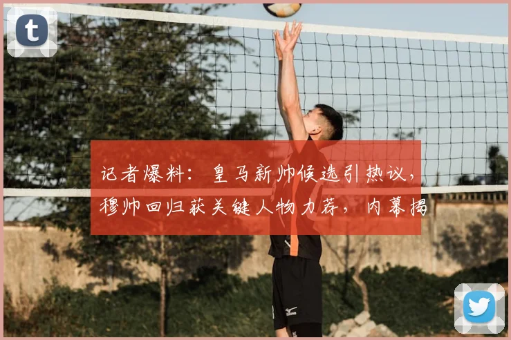 记者爆料：皇马新帅候选引热议，穆帅回归获关键人物力荐，内幕揭秘