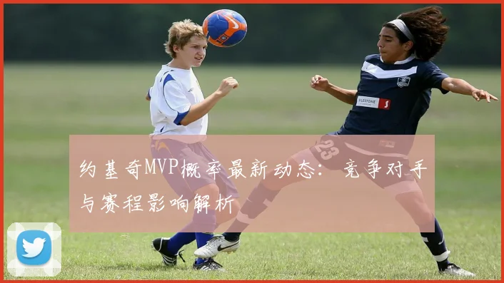 约基奇MVP概率最新动态：竞争对手与赛程影响解析