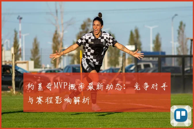 约基奇MVP概率最新动态：竞争对手与赛程影响解析