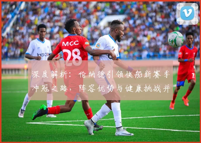 深度解析：伦纳德引领快船新赛季冲冠之路，阵容优势与健康挑战并存