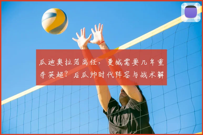 瓜迪奥拉若离任，曼城需要几年重夺英超？后瓜帅时代阵容与战术解析