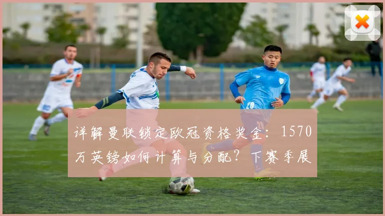 详解曼联锁定欧冠资格奖金：1570万英镑如何计算与分配？下赛季展望