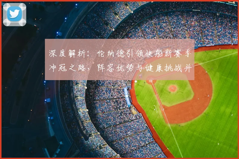 深度解析：伦纳德引领快船新赛季冲冠之路，阵容优势与健康挑战并存