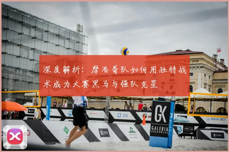 深度解析：摩洛哥队如何用独特战术成为大赛黑马与强队克星