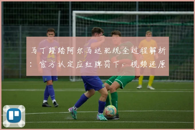 马丁蹬踏阿尔马达犯规全过程解析:官方认定应红牌罚下,视频还原争议瞬间