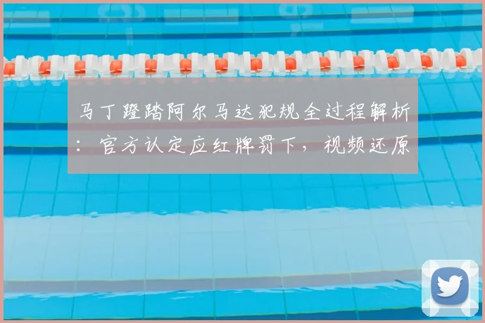 马丁蹬踏阿尔马达犯规全过程解析：官方认定应红牌罚下，视频还原争议瞬间