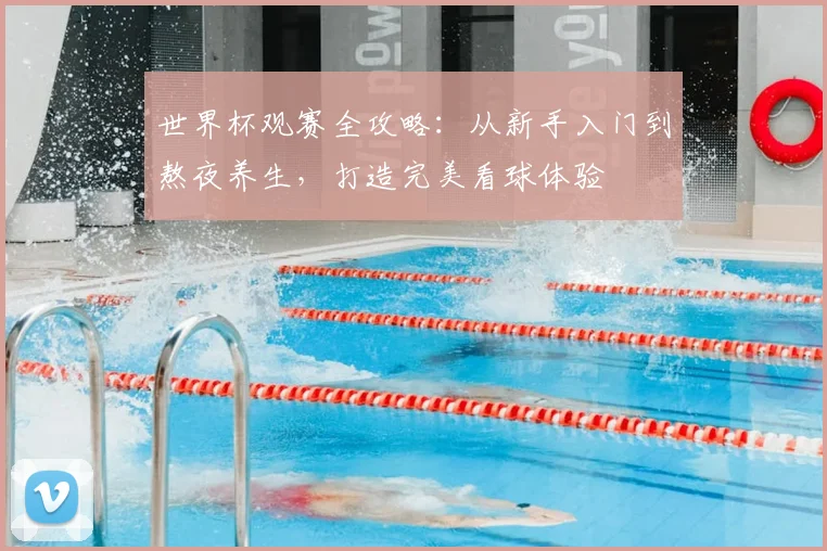 世界杯观赛全攻略：从新手入门到熬夜养生，打造完美看球体验