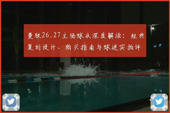 曼联26_27主场球衣深度解读：经典复刻设计、购买指南与球迷实拍评测