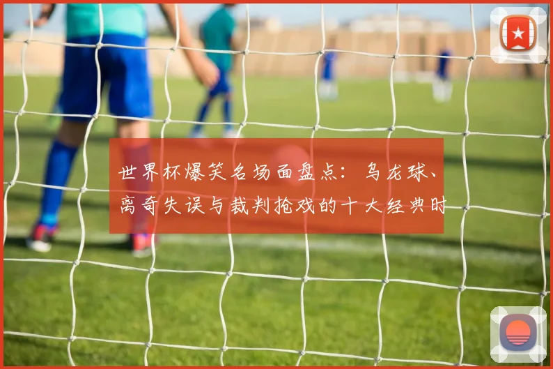 世界杯爆笑名场面盘点：乌龙球、离奇失误与裁判抢戏的十大经典时刻